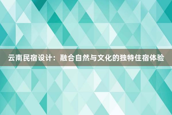 云南民宿设计：融合自然与文化的独特住宿体验